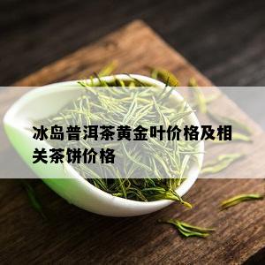 冰岛普洱茶黄金叶价格及相关茶饼价格