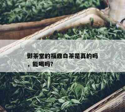 御茶堂的福鼎白茶是真的吗，能喝吗？