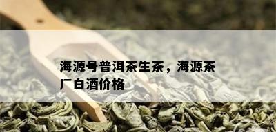 海源号普洱茶生茶，海源茶厂白价格