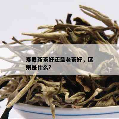 寿眉新茶好还是老茶好，区别是什么？