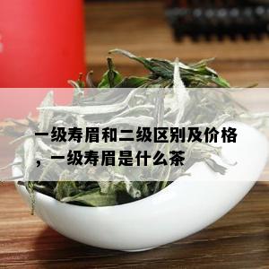 一级寿眉和二级区别及价格，一级寿眉是什么茶