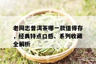 老同志普洱茶哪一款值得存，经典特点口感、系列收藏全解析