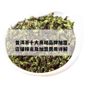 普洱茶十大高端品牌加盟，店铺排名及加盟费用详解