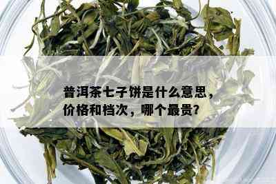 普洱茶七子饼是什么意思，价格和档次，哪个最贵？