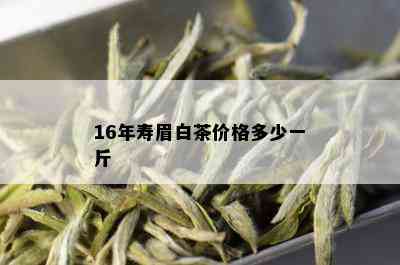 16年寿眉白茶价格多少一斤