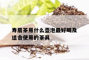 寿眉茶用什么壶泡更好喝及适合使用的茶具