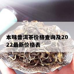 本味普洱茶价格查询及2022最新价格表