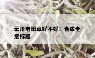 云川老班章好不好：合成全意标题