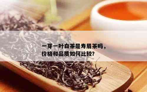 一芽一叶白茶是寿眉茶吗，价格和品质如何比较？