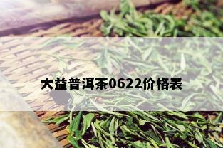 大益普洱茶0622价格表