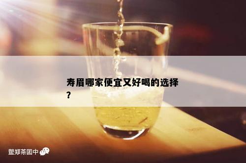 寿眉哪家便宜又好喝的选择？