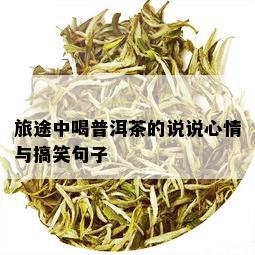 旅途中喝普洱茶的说说心情与搞笑句子