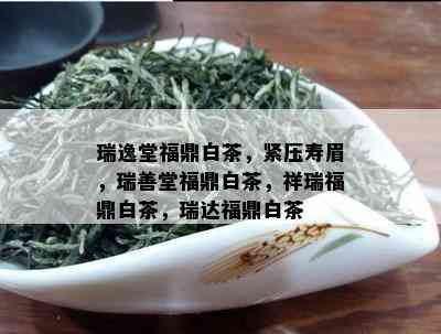 瑞逸堂福鼎白茶，紧压寿眉，瑞善堂福鼎白茶，祥瑞福鼎白茶，瑞达福鼎白茶