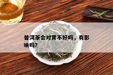 普洱茶会对胃不好吗，有影响吗？