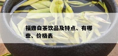 福鼎白茶饮品及特点、有哪些、价格表