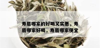 寿眉哪家的好喝又实惠，寿眉哪家好喝，寿眉哪家便宜