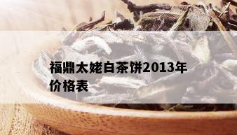 福鼎太姥白茶饼2013年价格表