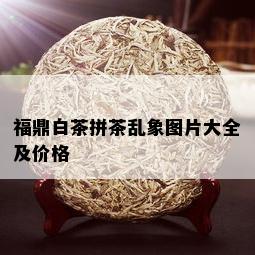 福鼎白茶拼茶乱象图片大全及价格