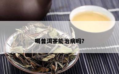 喝普洱茶能治病吗？