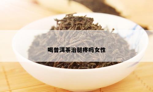 喝普洱茶治腿疼吗女性