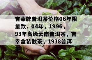 吉幸牌普洱茶价格06年 *** 款，04年，1996，93年高级云南普洱茶，吉幸盒装散茶，1938普洱茶