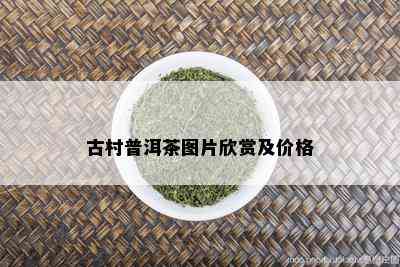 古村普洱茶图片欣赏及价格