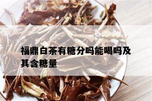 福鼎白茶有糖分吗能喝吗及其含糖量