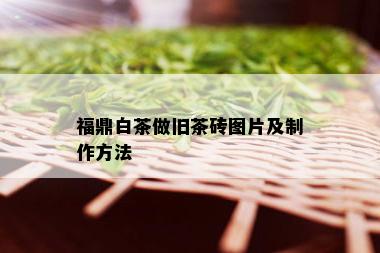 福鼎白茶做旧茶砖图片及制作方法