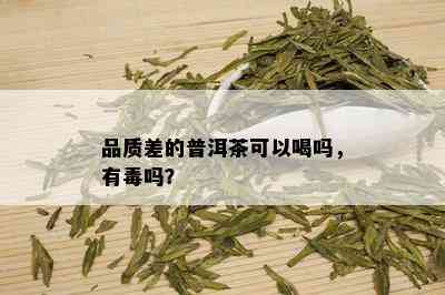 品质差的普洱茶可以喝吗，有吗？