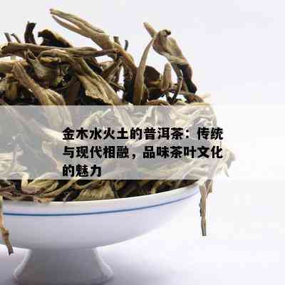 金木水火土的普洱茶：传统与现代相融，品味茶叶文化的魅力