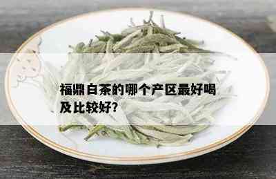 福鼎白茶的哪个产区更好喝及比较好？