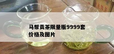 马帮贡茶 *** 版9999套价格及图片