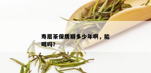 寿眉茶保质期多少年啊，能喝吗？