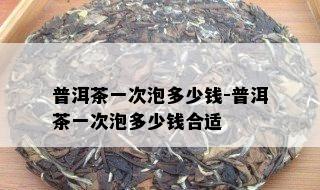 普洱茶一次泡多少钱-普洱茶一次泡多少钱合适