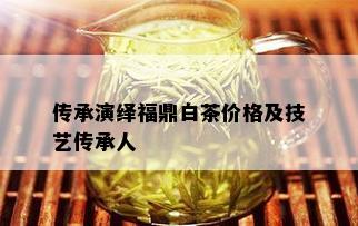 传承演绎福鼎白茶价格及技艺传承人