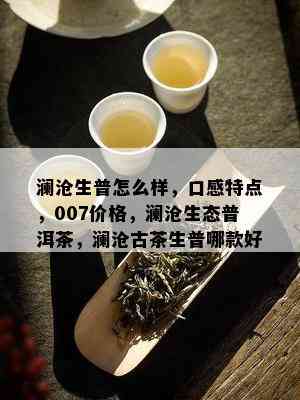 澜沧生普怎么样，口感特点，007价格，澜沧生态普洱茶，澜沧古茶生普哪款好