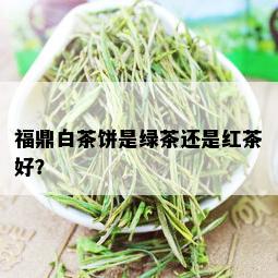 福鼎白茶饼是绿茶还是红茶好？