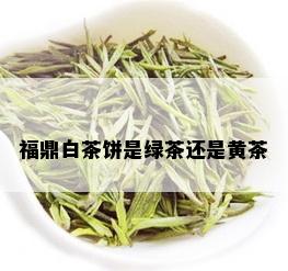 福鼎白茶饼是绿茶还是黄茶