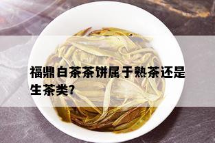 福鼎白茶茶饼属于熟茶还是生茶类？