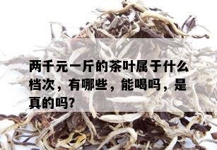 两千元一斤的茶叶属于什么档次，有哪些，能喝吗，是真的吗？