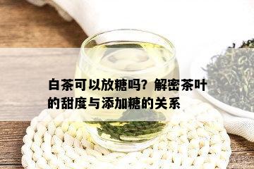 白茶可以放糖吗？解密茶叶的甜度与添加糖的关系