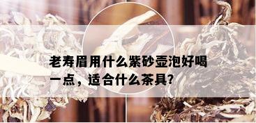 老寿眉用什么紫砂壶泡好喝一点，适合什么茶具？