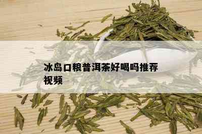 冰岛口粮普洱茶好喝吗推荐视频