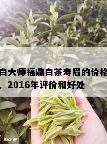 白大师福鼎白茶寿眉的价格、2016年评价和好处