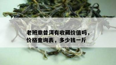 老班章普洱有收藏价值吗，价格查询表，多少钱一斤