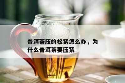 普洱茶压的松紧怎么办，为什么普洱茶要压紧