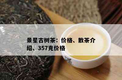 景星古树茶：价格、散茶介绍、357克价格