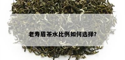 老寿眉茶水比例如何选择？