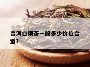 普洱口粮茶一般多少价位合适？