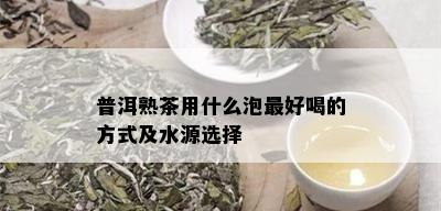 普洱熟茶用什么泡更好喝的方式及水源选择